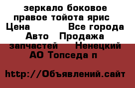 зеркало боковое правое тойота ярис › Цена ­ 5 000 - Все города Авто » Продажа запчастей   . Ненецкий АО,Топседа п.